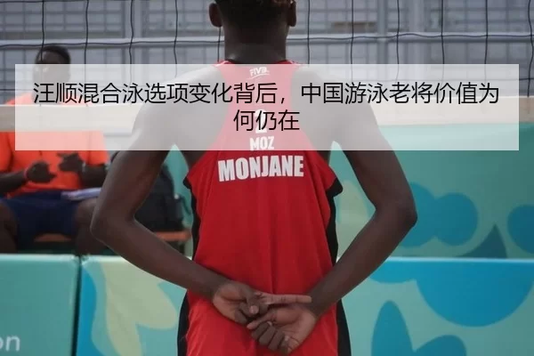汪顺混合泳选项变化背后，中国游泳老将价值为何仍在